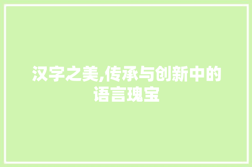 汉字之美,传承与创新中的语言瑰宝