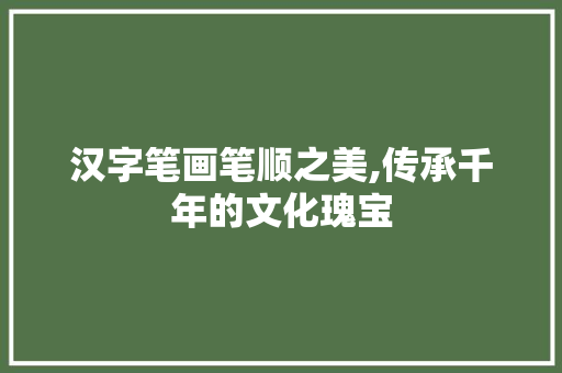 汉字笔画笔顺之美,传承千年的文化瑰宝 HTML