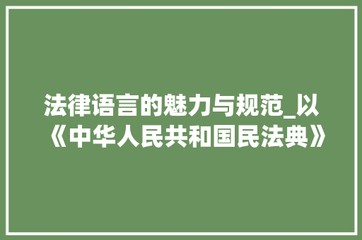 法律语言的魅力与规范_以《中华人民共和国民法典》为例