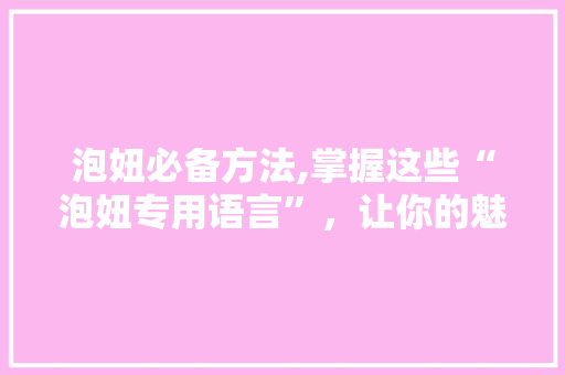 泡妞必备方法,掌握这些“泡妞专用语言”，让你的魅力倍增！