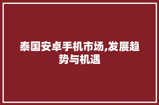 泰国安卓手机市场,发展趋势与机遇