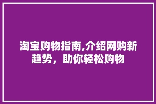 淘宝购物指南,介绍网购新趋势，助你轻松购物