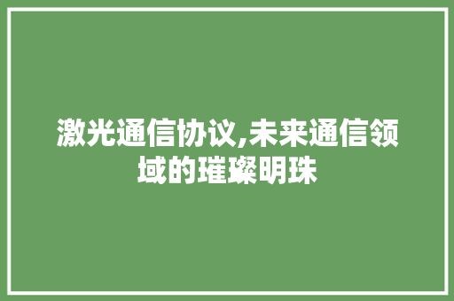 激光通信协议,未来通信领域的璀璨明珠