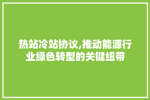 热站冷站协议,推动能源行业绿色转型的关键纽带