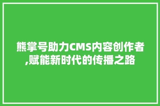 熊掌号助力CMS内容创作者,赋能新时代的传播之路