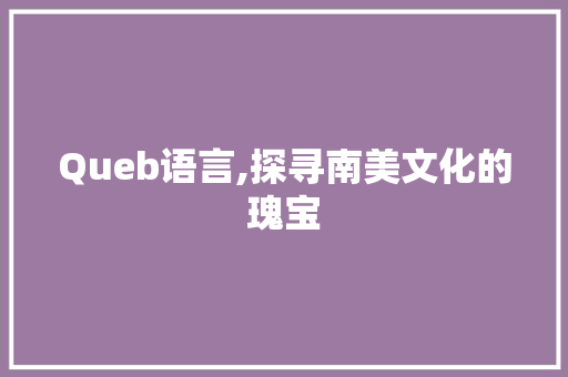 Queb语言,探寻南美文化的瑰宝