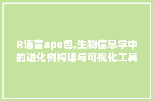 R语言ape包,生物信息学中的进化树构建与可视化工具