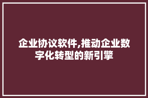 企业协议软件,推动企业数字化转型的新引擎