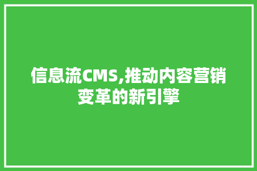 信息流CMS,推动内容营销变革的新引擎