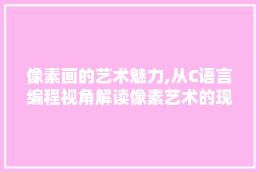 像素画的艺术魅力,从C语言编程视角解读像素艺术的现代传承