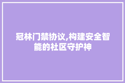 冠林门禁协议,构建安全智能的社区守护神