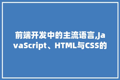 前端开发中的主流语言,JavaScript、HTML与CSS的协同进化