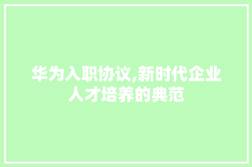 华为入职协议,新时代企业人才培养的典范