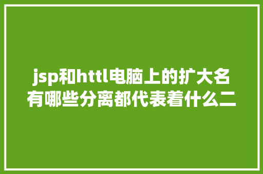 jsp和httl电脑上的扩大名有哪些分离都代表着什么二