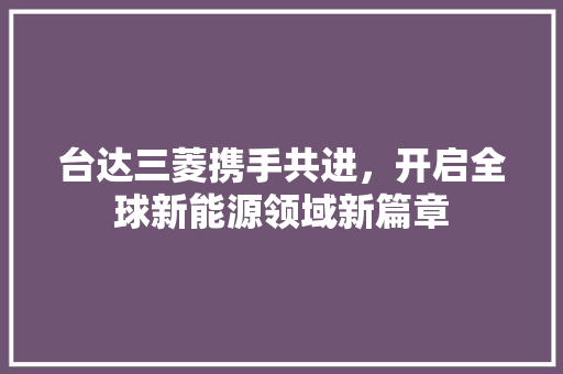 台达三菱携手共进，开启全球新能源领域新篇章 Docker