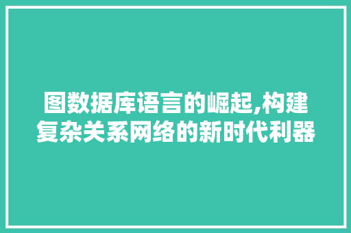 图数据库语言的崛起,构建复杂关系网络的新时代利器