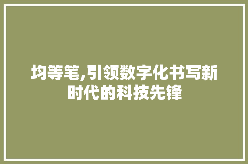 均等笔,引领数字化书写新时代的科技先锋