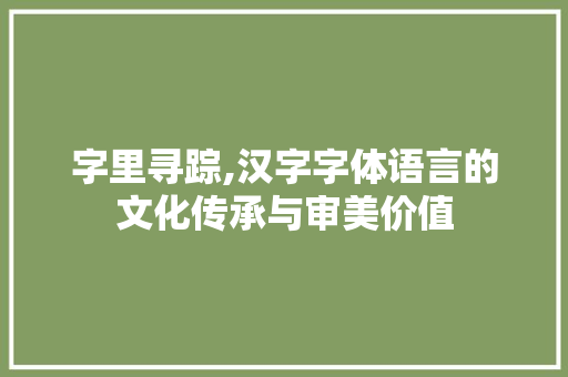 字里寻踪,汉字字体语言的文化传承与审美价值