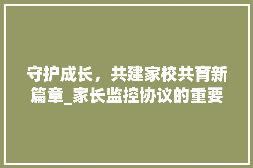 守护成长，共建家校共育新篇章_家长监控协议的重要性与实施步骤