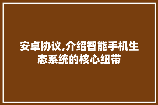 安卓协议,介绍智能手机生态系统的核心纽带