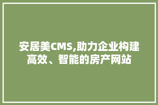 安居美CMS,助力企业构建高效、智能的房产网站