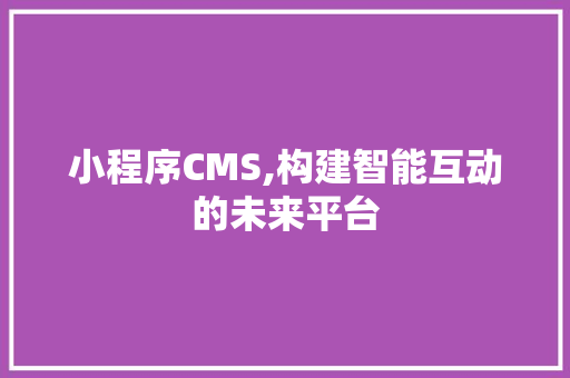 小程序CMS,构建智能互动的未来平台