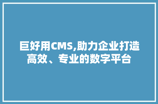 巨好用CMS,助力企业打造高效、专业的数字平台 HTML