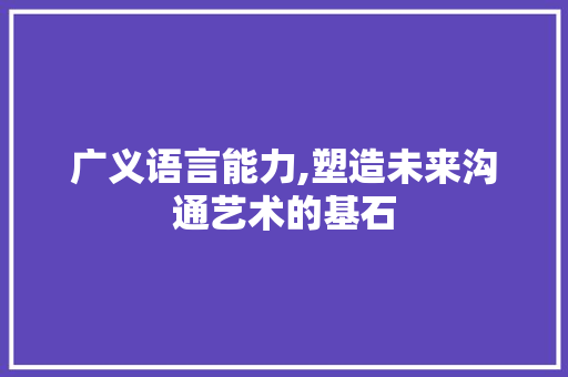 广义语言能力,塑造未来沟通艺术的基石