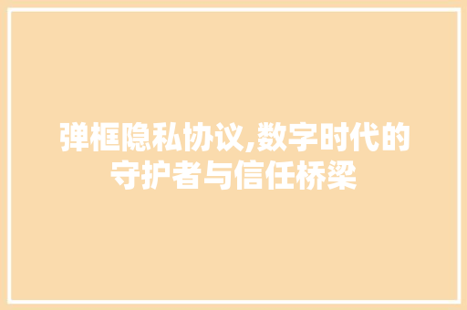 弹框隐私协议,数字时代的守护者与信任桥梁