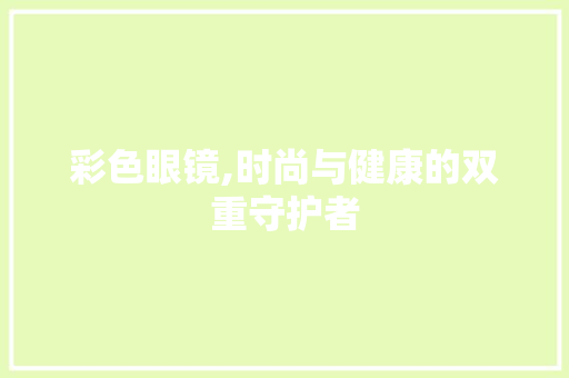 彩色眼镜,时尚与健康的双重守护者 NoSQL