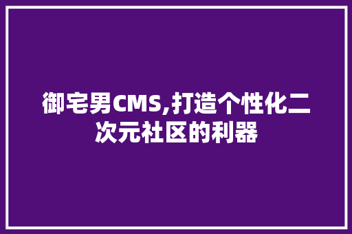 御宅男CMS,打造个性化二次元社区的利器