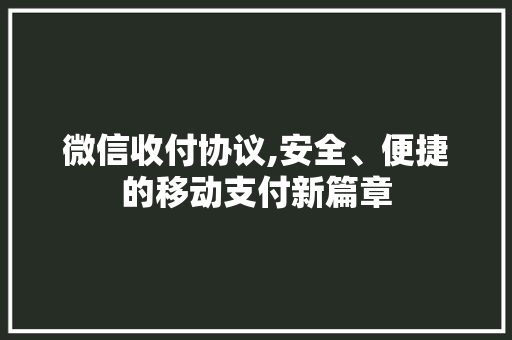 微信收付协议,安全、便捷的移动支付新篇章