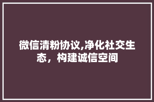 微信清粉协议,净化社交生态，构建诚信空间 Ruby