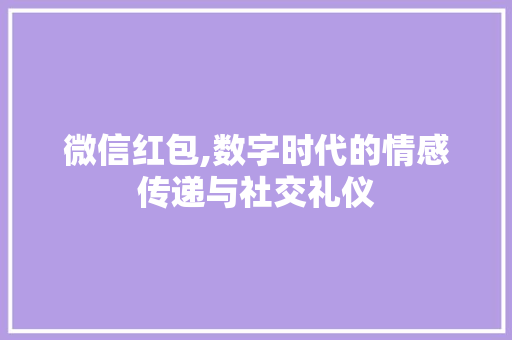 微信红包,数字时代的情感传递与社交礼仪