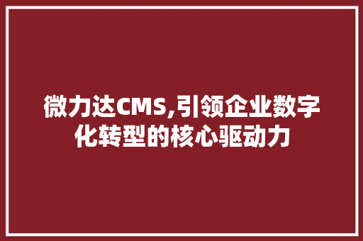 微力达CMS,引领企业数字化转型的核心驱动力