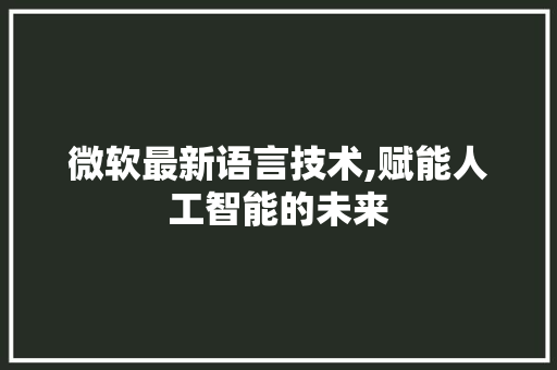 微软最新语言技术,赋能人工智能的未来