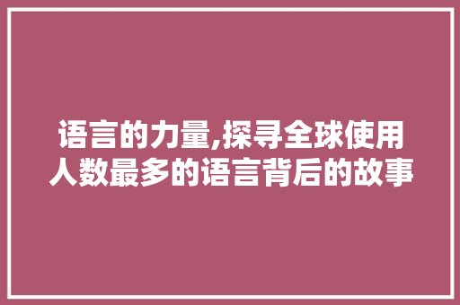 语言的力量,探寻全球使用人数最多的语言背后的故事