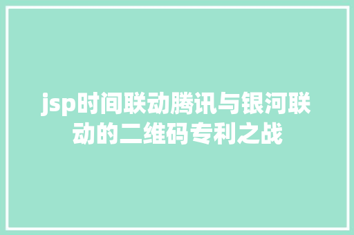 jsp时间联动腾讯与银河联动的二维码专利之战