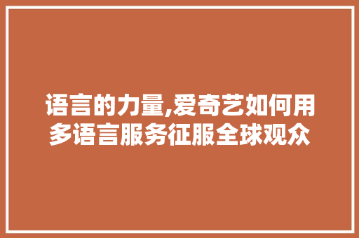 语言的力量,爱奇艺如何用多语言服务征服全球观众