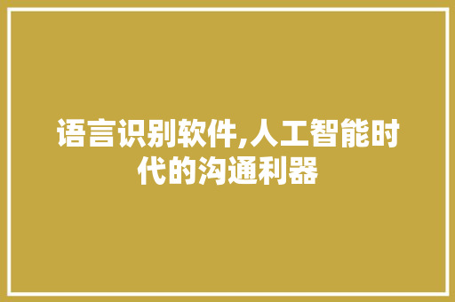 语言识别软件,人工智能时代的沟通利器