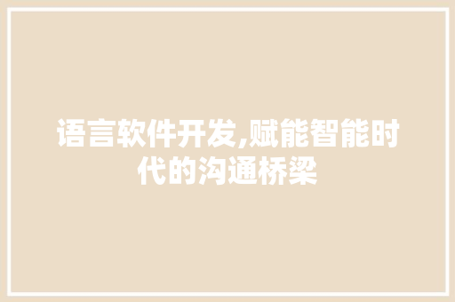 语言软件开发,赋能智能时代的沟通桥梁