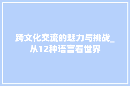 跨文化交流的魅力与挑战_从12种语言看世界