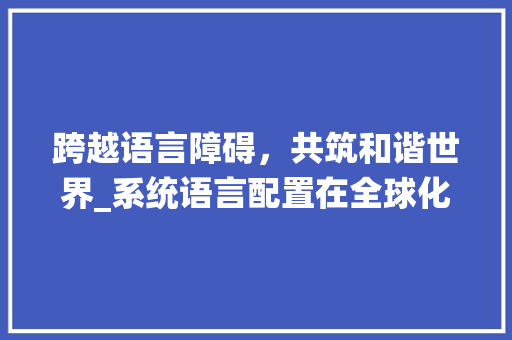 跨越语言障碍，共筑和谐世界_系统语言配置在全球化时代的意义