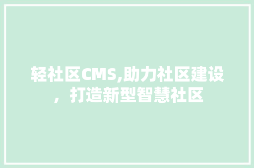 轻社区CMS,助力社区建设，打造新型智慧社区