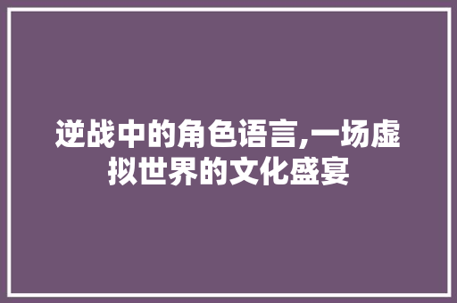 逆战中的角色语言,一场虚拟世界的文化盛宴