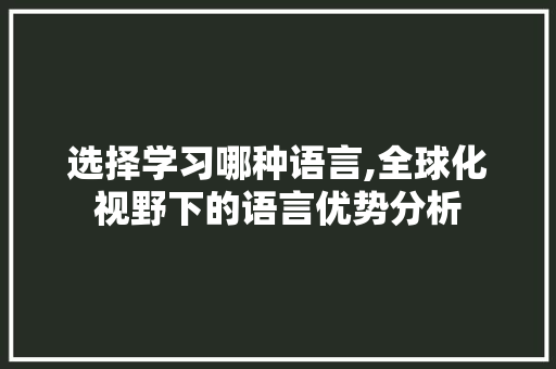 选择学习哪种语言,全球化视野下的语言优势分析