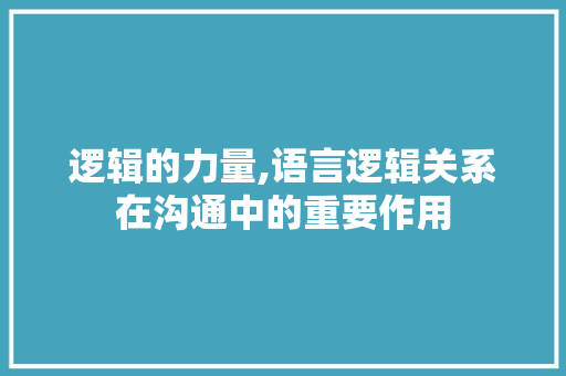 逻辑的力量,语言逻辑关系在沟通中的重要作用