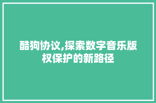 酷狗协议,探索数字音乐版权保护的新路径