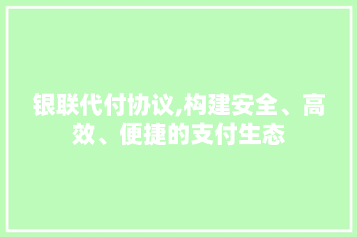 银联代付协议,构建安全、高效、便捷的支付生态