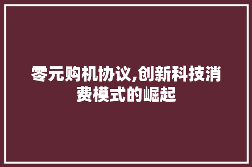 零元购机协议,创新科技消费模式的崛起